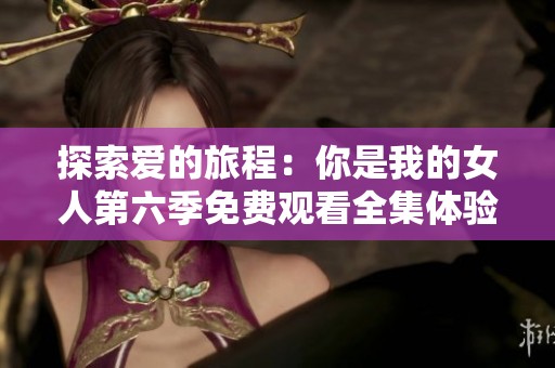 探索爱的旅程：你是我的女人第六季免费观看全集体验