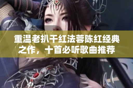 重温老扒干红法蓉陈红经典之作，十首必听歌曲推荐