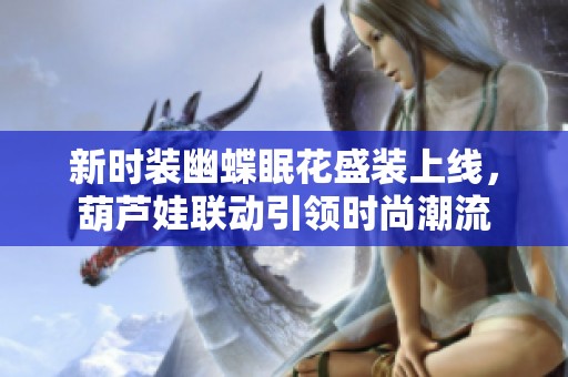 新时装幽蝶眠花盛装上线，葫芦娃联动引领时尚潮流
