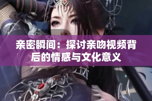 亲密瞬间：探讨亲吻视频背后的情感与文化意义