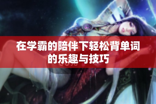 在学霸的陪伴下轻松背单词的乐趣与技巧