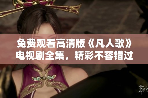 免费观看高清版《凡人歌》电视剧全集，精彩不容错过