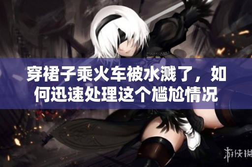穿裙子乘火车被水溅了，如何迅速处理这个尴尬情况