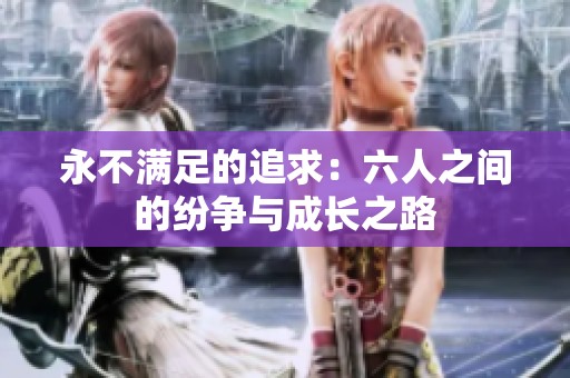 永不满足的追求：六人之间的纷争与成长之路