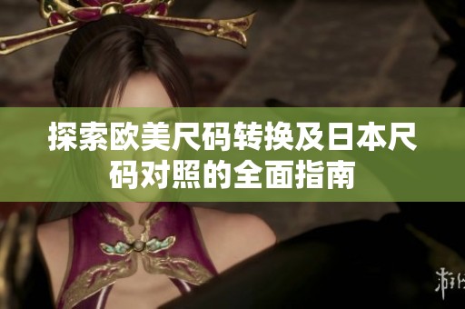 探索欧美尺码转换及日本尺码对照的全面指南