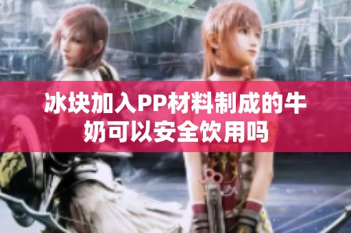 冰块加入PP材料制成的牛奶可以安全饮用吗