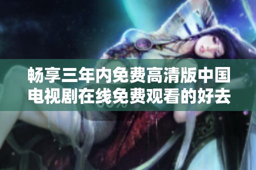 畅享三年内免费高清版中国电视剧在线免费观看的好去处