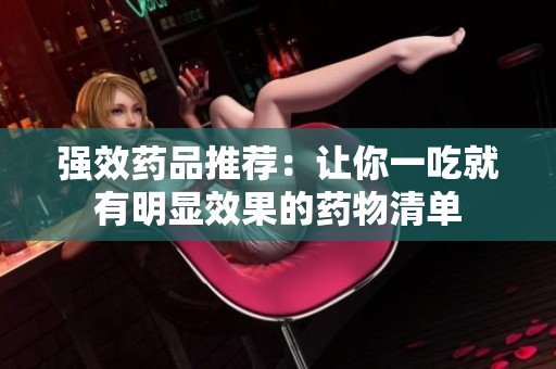 强效药品推荐：让你一吃就有明显效果的药物清单