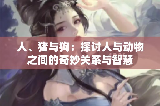 人、猪与狗：探讨人与动物之间的奇妙关系与智慧