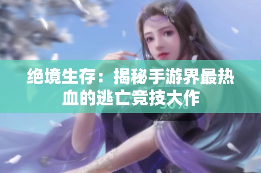 绝境生存：揭秘手游界最热血的逃亡竞技大作