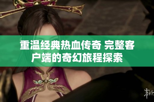 重温经典热血传奇 完整客户端的奇幻旅程探索