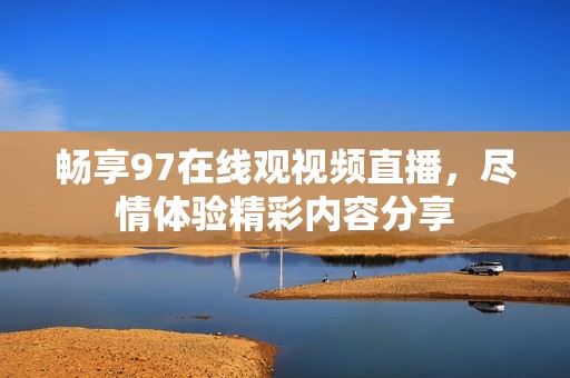 畅享97在线观视频直播，尽情体验精彩内容分享