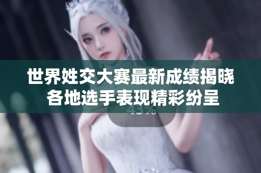 世界姓交大赛最新成绩揭晓 各地选手表现精彩纷呈