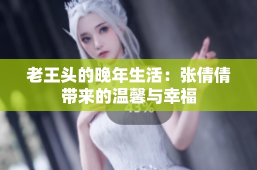 老王头的晚年生活：张倩倩带来的温馨与幸福