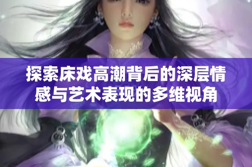 探索床戏高潮背后的深层情感与艺术表现的多维视角