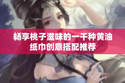 畅享桃子滋味的一千种黄油纸巾创意搭配推荐