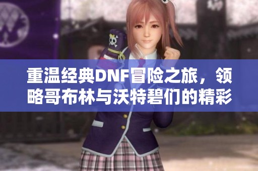 重温经典DNF冒险之旅，领略哥布林与沃特碧们的精彩故事