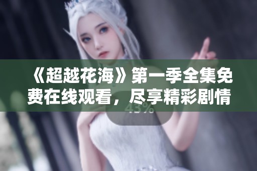 《超越花海》第一季全集免费在线观看，尽享精彩剧情与感人故事