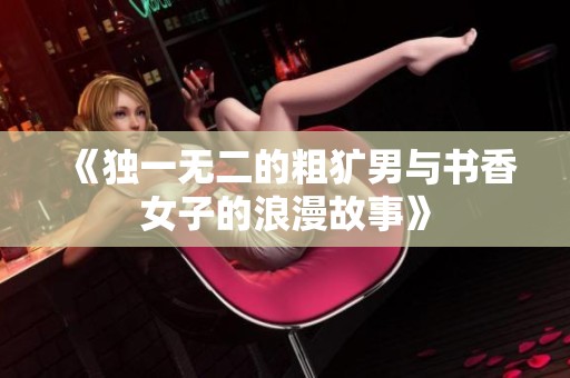 《独一无二的粗犷男与书香女子的浪漫故事》