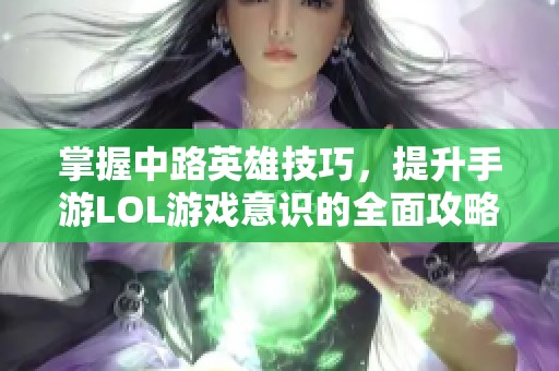掌握中路英雄技巧，提升手游LOL游戏意识的全面攻略