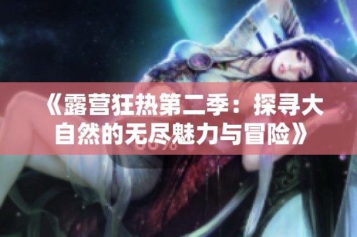 《露营狂热第二季：探寻大自然的无尽魅力与冒险》