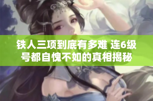 铁人三项到底有多难 连6级号都自愧不如的真相揭秘
