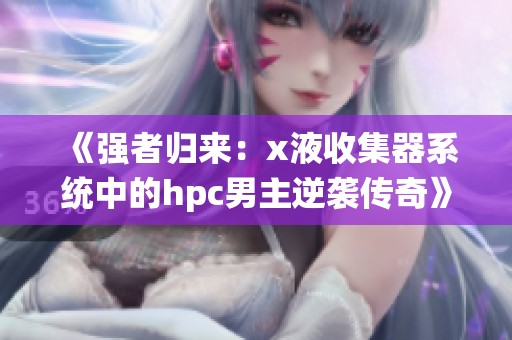 《强者归来：x液收集器系统中的hpc男主逆袭传奇》