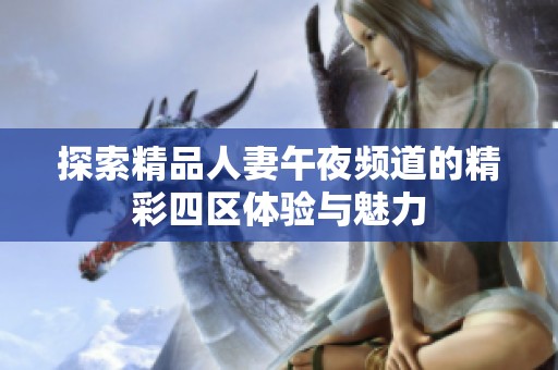 探索精品人妻午夜频道的精彩四区体验与魅力