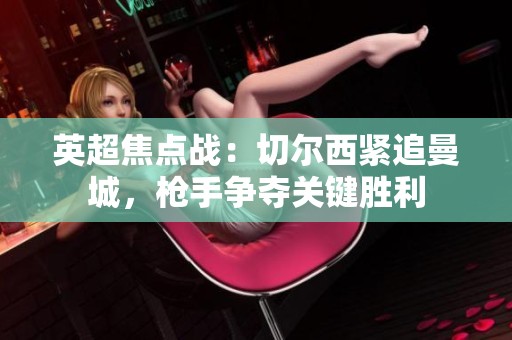 英超焦点战：切尔西紧追曼城，枪手争夺关键胜利
