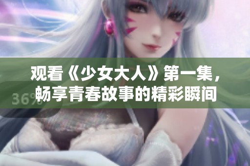 观看《少女大人》第一集，畅享青春故事的精彩瞬间