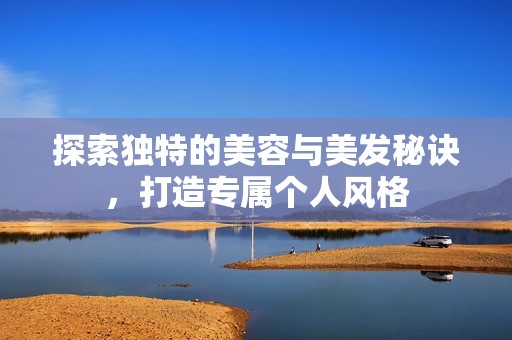 探索独特的美容与美发秘诀，打造专属个人风格