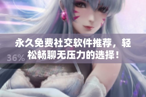永久免费社交软件推荐，轻松畅聊无压力的选择！