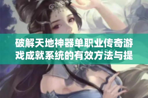 破解天地神器单职业传奇游戏成就系统的有效方法与提升技巧