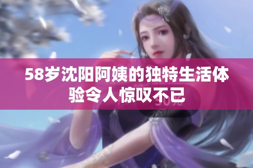 58岁沈阳阿姨的独特生活体验令人惊叹不已