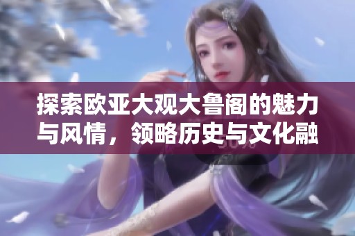 探索欧亚大观大鲁阁的魅力与风情，领略历史与文化融合之美