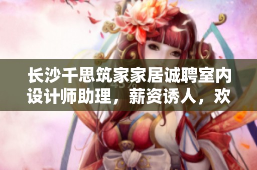 长沙千思筑家家居诚聘室内设计师助理，薪资诱人，欢迎加入我们团队！