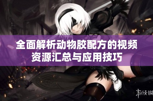 全面解析动物胶配方的视频资源汇总与应用技巧