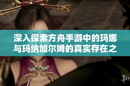 深入探索方舟手游中的玛娜与玛纳加尔姆的真实存在之谜