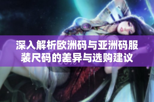 深入解析欧洲码与亚洲码服装尺码的差异与选购建议