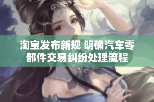 淘宝发布新规 明确汽车零部件交易纠纷处理流程