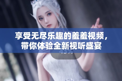 享受无尽乐趣的羞羞视频，带你体验全新视听盛宴
