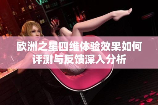 欧洲之星四维体验效果如何评测与反馈深入分析