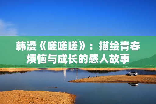 韩漫《嗟嗟嗟》：描绘青春烦恼与成长的感人故事