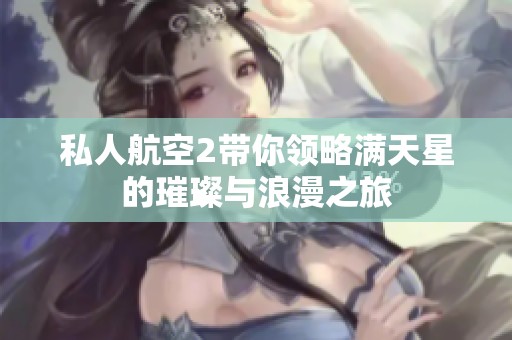 私人航空2带你领略满天星的璀璨与浪漫之旅