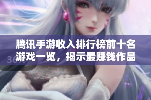 腾讯手游收入排行榜前十名游戏一览，揭示最赚钱作品