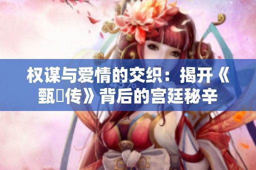 权谋与爱情的交织：揭开《甄嬛传》背后的宫廷秘辛