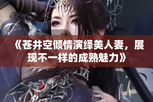 《苍井空倾情演绎美人妻，展现不一样的成熟魅力》