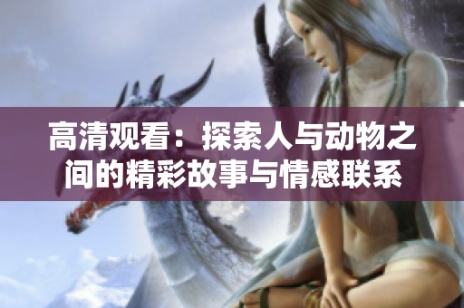 高清观看：探索人与动物之间的精彩故事与情感联系