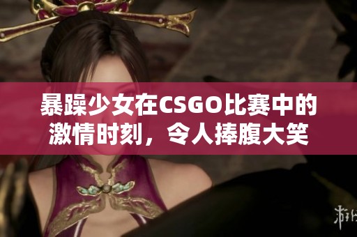 暴躁少女在CSGO比赛中的激情时刻，令人捧腹大笑