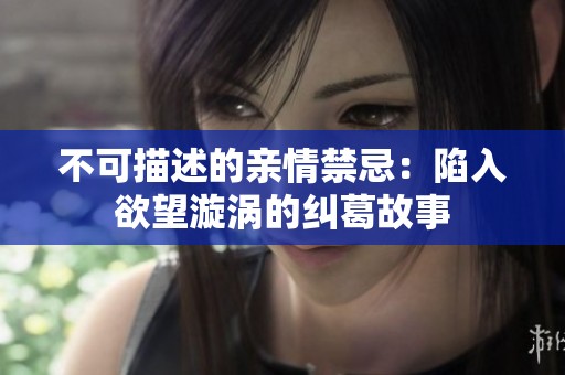 不可描述的亲情禁忌：陷入欲望漩涡的纠葛故事